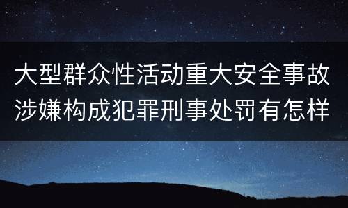 大型群众性活动重大安全事故涉嫌构成犯罪刑事处罚有怎样内容