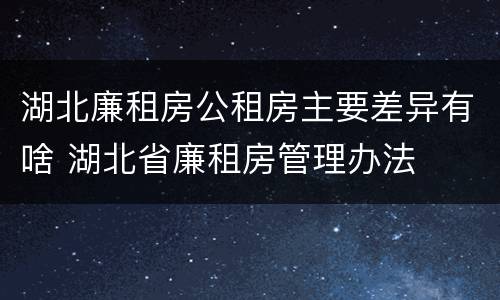 湖北廉租房公租房主要差异有啥 湖北省廉租房管理办法