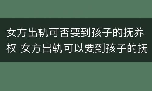 女方出轨可否要到孩子的抚养权 女方出轨可以要到孩子的抚养权吗?