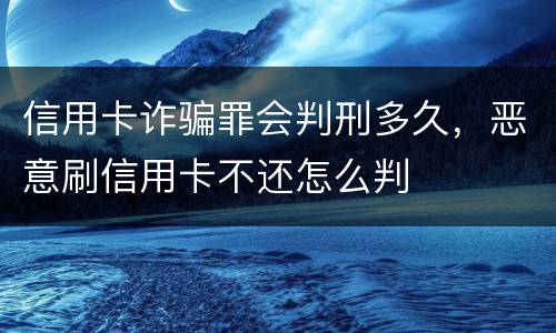 信用卡诈骗罪会判刑多久，恶意刷信用卡不还怎么判