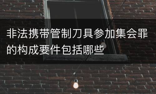 非法携带管制刀具参加集会罪的构成要件包括哪些