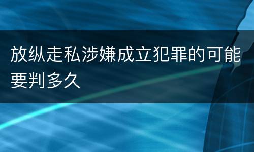 放纵走私涉嫌成立犯罪的可能要判多久