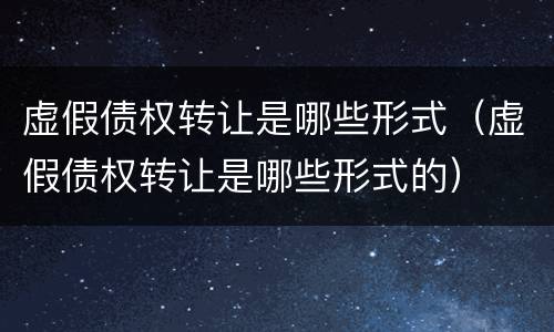 虚假债权转让是哪些形式（虚假债权转让是哪些形式的）