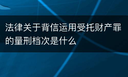 法律关于背信运用受托财产罪的量刑档次是什么