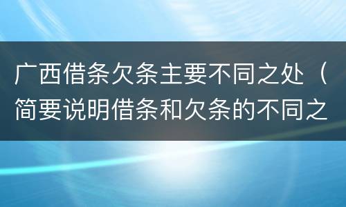 广西借条欠条主要不同之处（简要说明借条和欠条的不同之处）