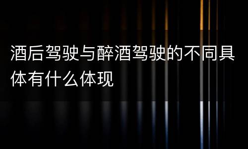 酒后驾驶与醉酒驾驶的不同具体有什么体现