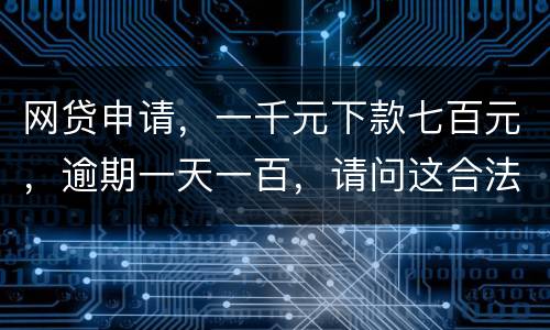 网贷申请，一千元下款七百元，逾期一天一百，请问这合法吗？是不是属于高利贷