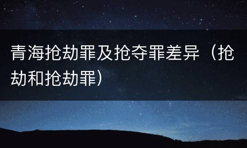 青海抢劫罪及抢夺罪差异（抢劫和抢劫罪）
