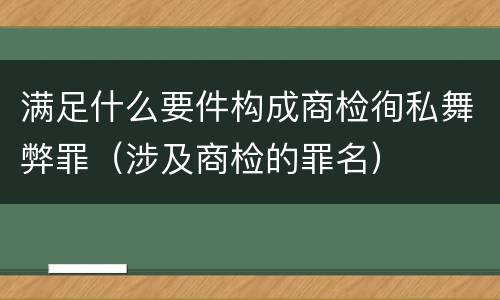 满足什么要件构成商检徇私舞弊罪（涉及商检的罪名）