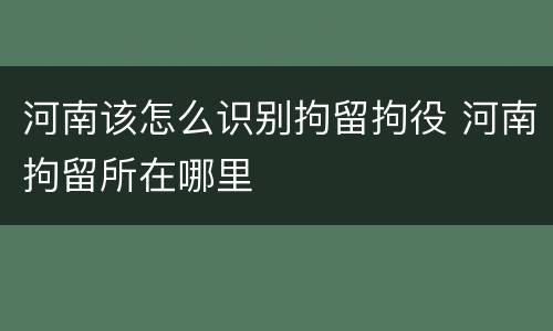 河南该怎么识别拘留拘役 河南拘留所在哪里