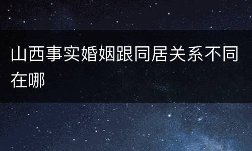 山西事实婚姻跟同居关系不同在哪