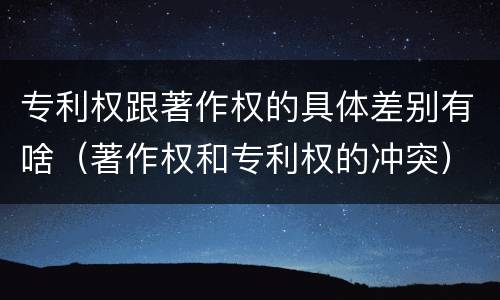 专利权跟著作权的具体差别有啥（著作权和专利权的冲突）