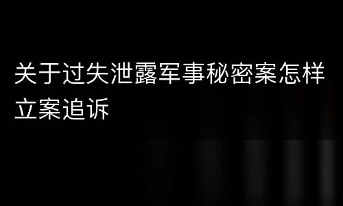 关于过失泄露军事秘密案怎样立案追诉