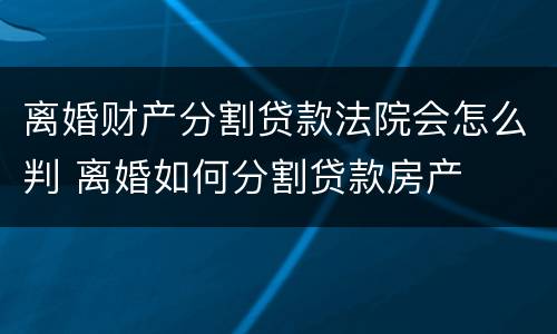 离婚财产分割贷款法院会怎么判 离婚如何分割贷款房产