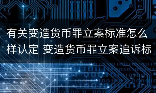 有关变造货币罪立案标准怎么样认定 变造货币罪立案追诉标准