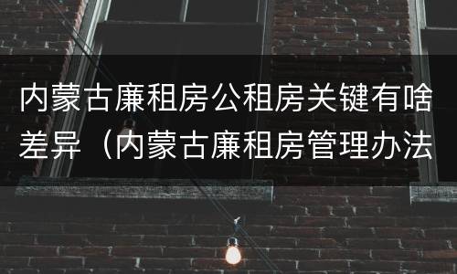 内蒙古廉租房公租房关键有啥差异（内蒙古廉租房管理办法）