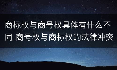 商标权与商号权具体有什么不同 商号权与商标权的法律冲突与解决