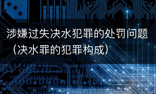 涉嫌过失决水犯罪的处罚问题（决水罪的犯罪构成）
