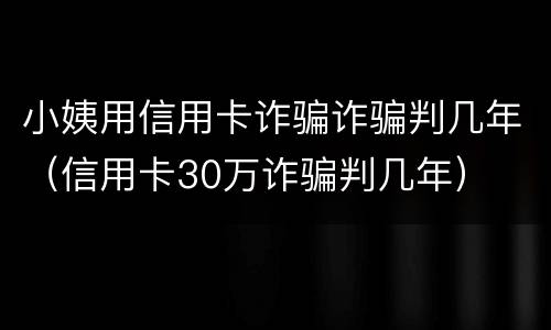 小姨用信用卡诈骗诈骗判几年（信用卡30万诈骗判几年）
