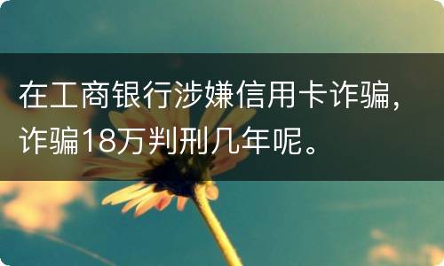 在工商银行涉嫌信用卡诈骗，诈骗18万判刑几年呢。