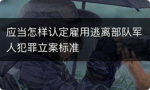 应当怎样认定雇用逃离部队军人犯罪立案标准