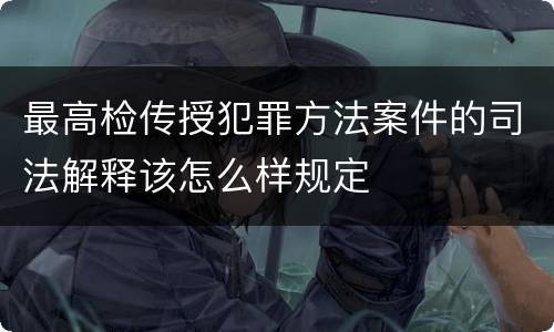 最高检传授犯罪方法案件的司法解释该怎么样规定