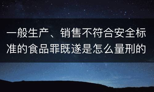 一般生产、销售不符合安全标准的食品罪既遂是怎么量刑的