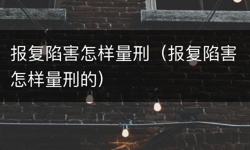 报复陷害怎样量刑（报复陷害怎样量刑的）