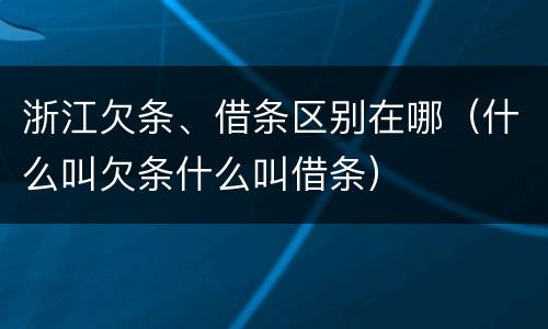 浙江欠条、借条区别在哪（什么叫欠条什么叫借条）