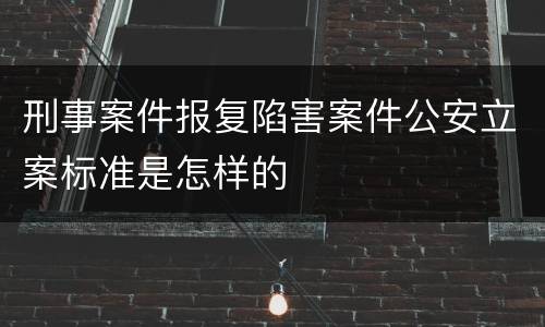 刑事案件报复陷害案件公安立案标准是怎样的