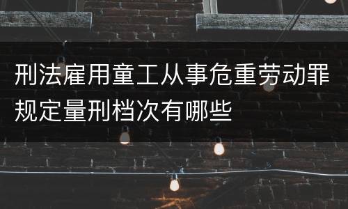 刑法雇用童工从事危重劳动罪规定量刑档次有哪些