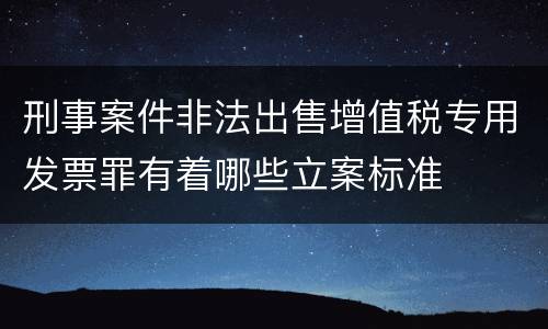 刑事案件非法出售增值税专用发票罪有着哪些立案标准
