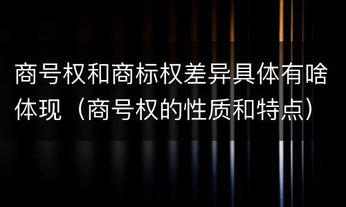 商号权和商标权差异具体有啥体现（商号权的性质和特点）