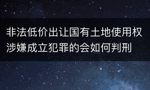 非法低价出让国有土地使用权涉嫌成立犯罪的会如何判刑
