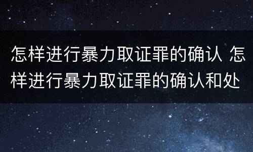 怎样进行暴力取证罪的确认 怎样进行暴力取证罪的确认和处罚