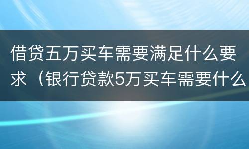 借贷五万买车需要满足什么要求（银行贷款5万买车需要什么条件）