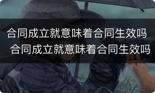合同成立就意味着合同生效吗 合同成立就意味着合同生效吗对吗