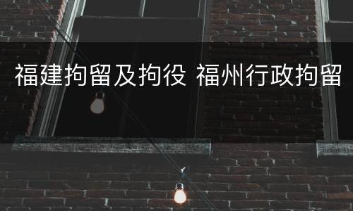 福建拘留及拘役 福州行政拘留