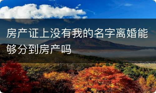 房产证上没有我的名字离婚能够分到房产吗