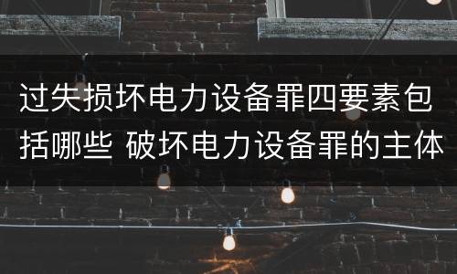 过失损坏电力设备罪四要素包括哪些 破坏电力设备罪的主体