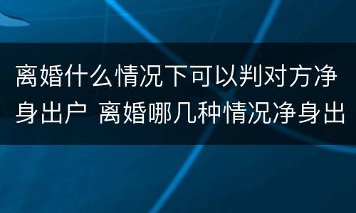 离婚什么情况下可以判对方净身出户 离婚哪几种情况净身出户