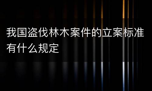 我国盗伐林木案件的立案标准有什么规定