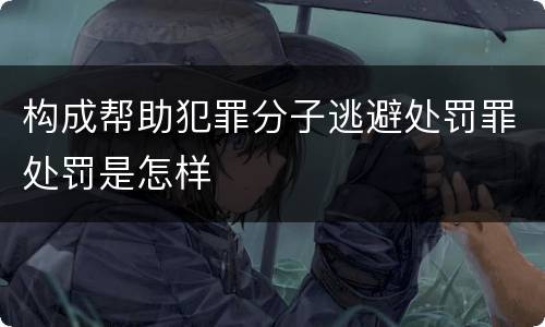 构成帮助犯罪分子逃避处罚罪处罚是怎样