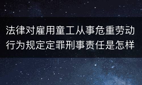 法律对雇用童工从事危重劳动行为规定定罪刑事责任是怎样