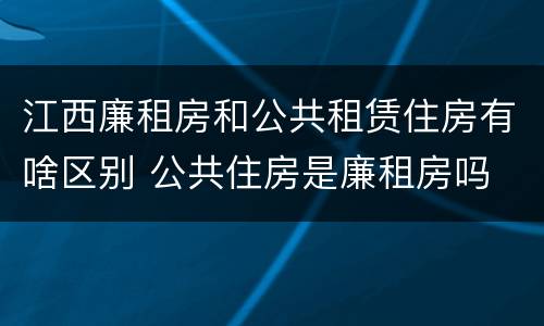 江西廉租房和公共租赁住房有啥区别 公共住房是廉租房吗