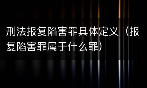刑法报复陷害罪具体定义（报复陷害罪属于什么罪）