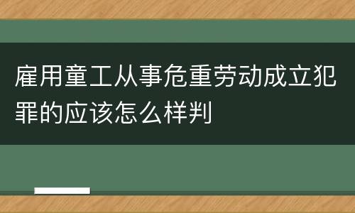 雇用童工从事危重劳动成立犯罪的应该怎么样判