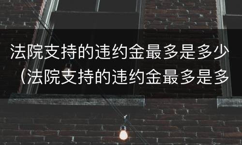 法院支持的违约金最多是多少（法院支持的违约金最多是多少钱）