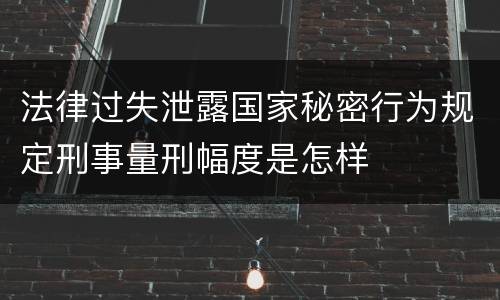 法律过失泄露国家秘密行为规定刑事量刑幅度是怎样