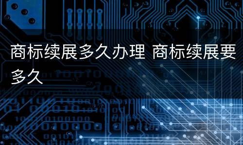 商标续展多久办理 商标续展要多久